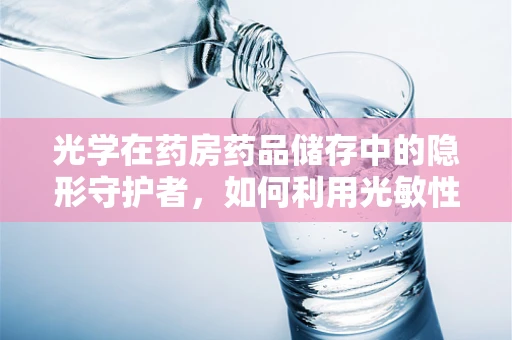 光学在药房药品储存中的隐形守护者，如何利用光敏性确保药品安全？