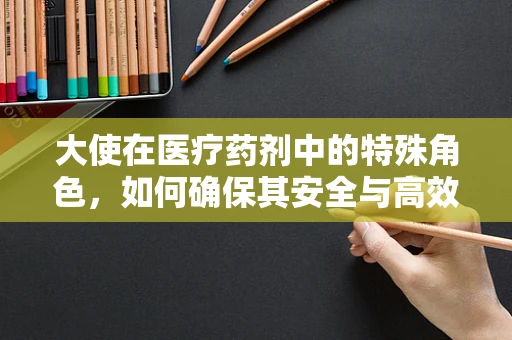 大使在医疗药剂中的特殊角色，如何确保其安全与高效？
