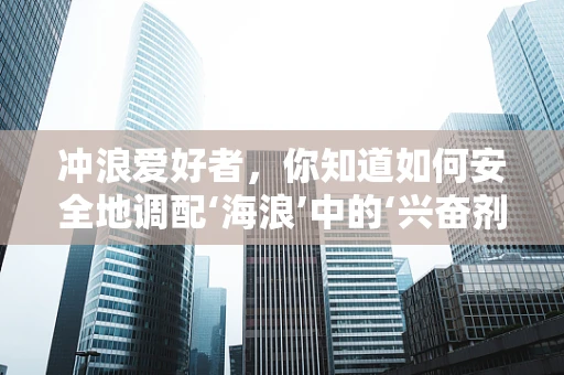 冲浪爱好者，你知道如何安全地调配‘海浪’中的‘兴奋剂’吗？