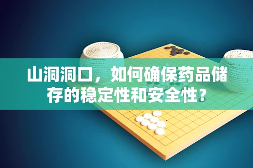 山洞洞口，如何确保药品储存的稳定性和安全性？