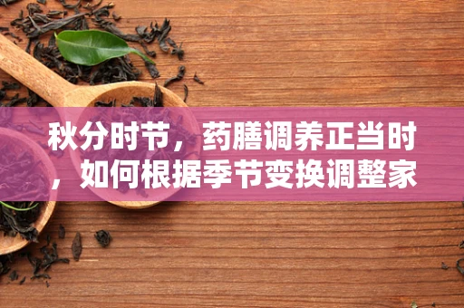 秋分时节，药膳调养正当时，如何根据季节变换调整家庭药箱？
