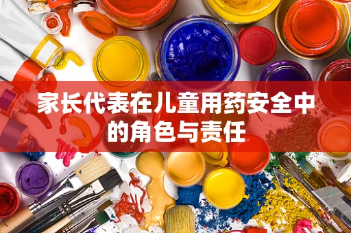 家长代表在儿童用药安全中的角色与责任