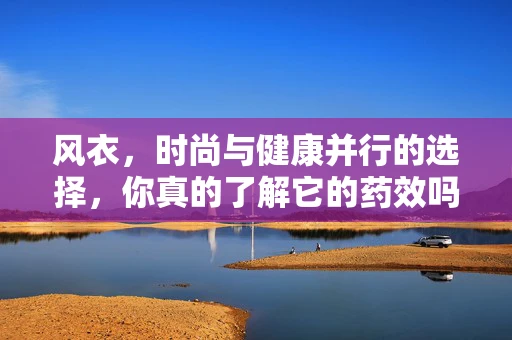 风衣，时尚与健康并行的选择，你真的了解它的药效吗？