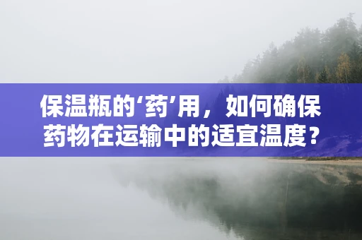 保温瓶的‘药’用，如何确保药物在运输中的适宜温度？