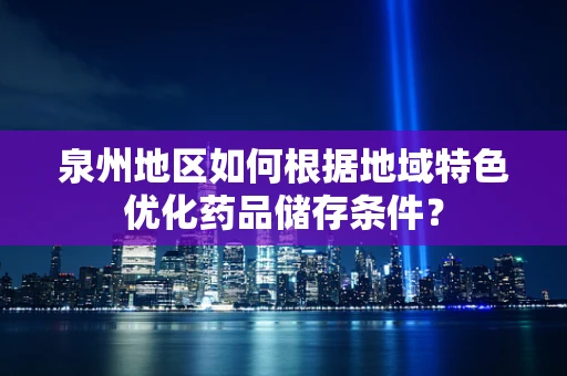 泉州地区如何根据地域特色优化药品储存条件？