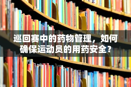 巡回赛中的药物管理，如何确保运动员的用药安全？