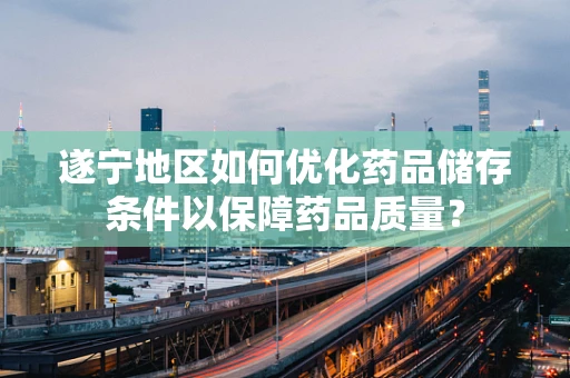 遂宁地区如何优化药品储存条件以保障药品质量？