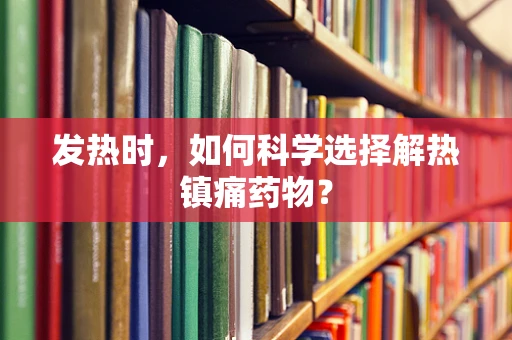 发热时，如何科学选择解热镇痛药物？