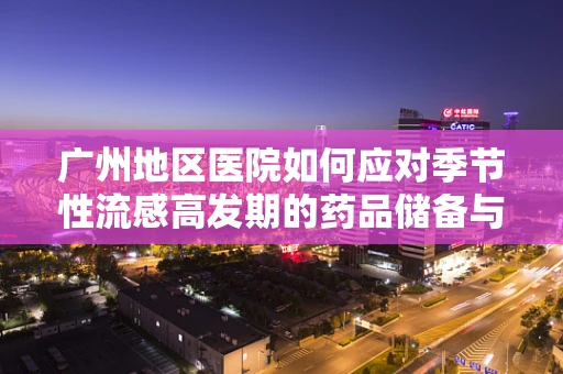 广州地区医院如何应对季节性流感高发期的药品储备与调配挑战？
