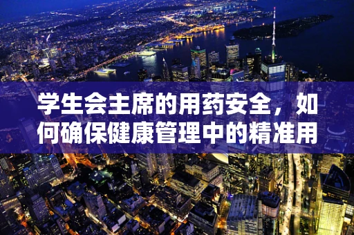 学生会主席的用药安全，如何确保健康管理中的精准用药？