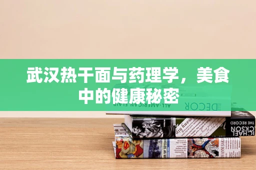 武汉热干面与药理学，美食中的健康秘密