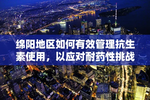 绵阳地区如何有效管理抗生素使用，以应对耐药性挑战？