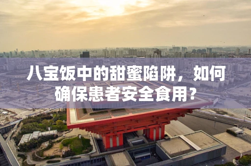 八宝饭中的甜蜜陷阱，如何确保患者安全食用？