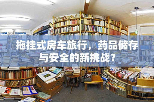 拖挂式房车旅行，药品储存与安全的新挑战？