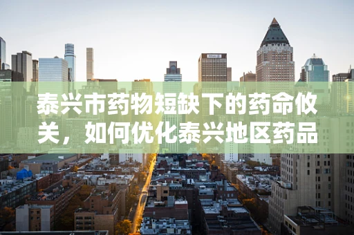 泰兴市药物短缺下的药命攸关，如何优化泰兴地区药品供应策略？