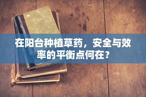 在阳台种植草药，安全与效率的平衡点何在？