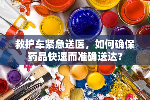救护车紧急送医，如何确保药品快速而准确送达？