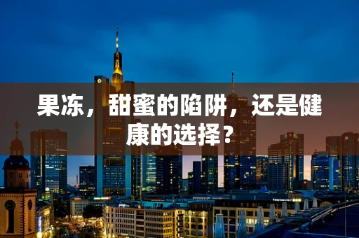 果冻，甜蜜的陷阱，还是健康的选择？