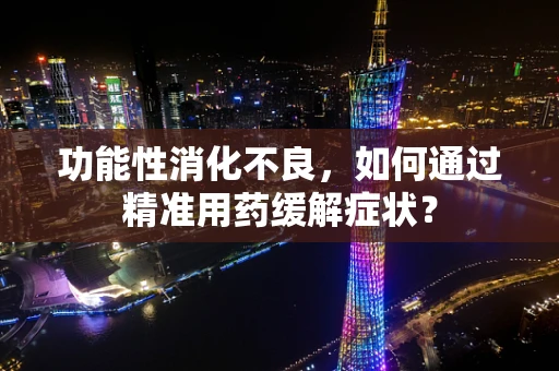 功能性消化不良，如何通过精准用药缓解症状？