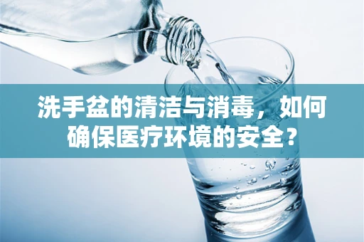 洗手盆的清洁与消毒，如何确保医疗环境的安全？