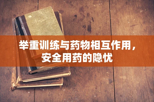 举重训练与药物相互作用，安全用药的隐忧