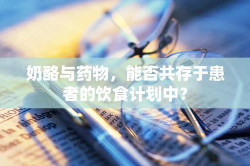 奶酪与药物，能否共存于患者的饮食计划中？