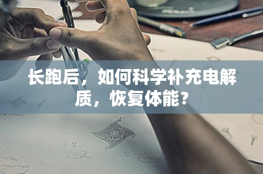 长跑后，如何科学补充电解质，恢复体能？