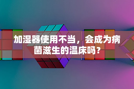 加湿器使用不当，会成为病菌滋生的温床吗？