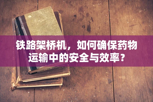 铁路架桥机，如何确保药物运输中的安全与效率？