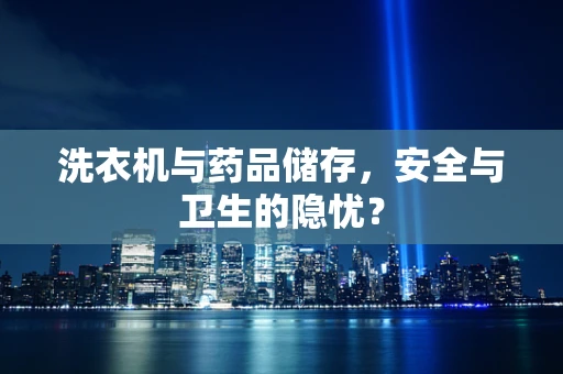 洗衣机与药品储存，安全与卫生的隐忧？