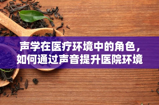 声学在医疗环境中的角色，如何通过声音提升医院环境？