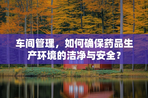 车间管理，如何确保药品生产环境的洁净与安全？