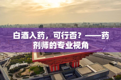 白酒入药，可行否？——药剂师的专业视角