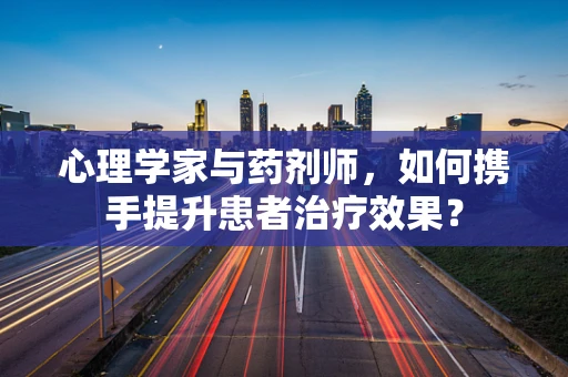 心理学家与药剂师，如何携手提升患者治疗效果？