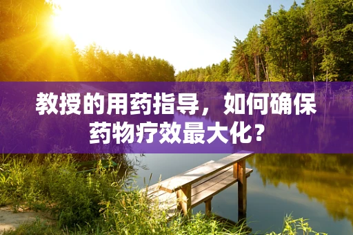 教授的用药指导，如何确保药物疗效最大化？