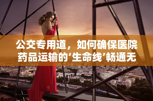 公交专用道，如何确保医院药品运输的‘生命线’畅通无阻？