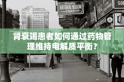 肾衰竭患者如何通过药物管理维持电解质平衡？