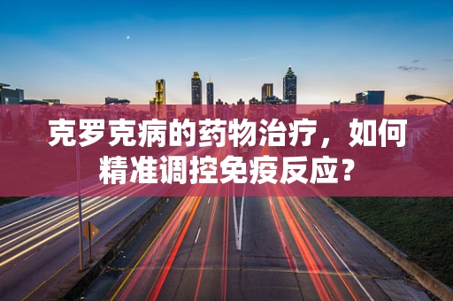 克罗克病的药物治疗，如何精准调控免疫反应？