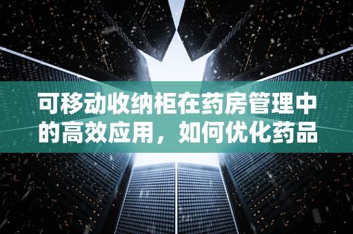 可移动收纳柜在药房管理中的高效应用，如何优化药品存储与取用？