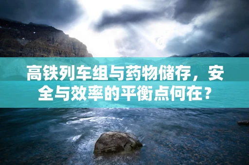 高铁列车组与药物储存，安全与效率的平衡点何在？