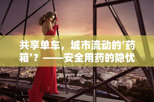 共享单车，城市流动的‘药箱’？——安全用药的隐忧与机遇