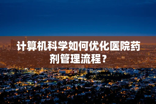 计算机科学如何优化医院药剂管理流程？