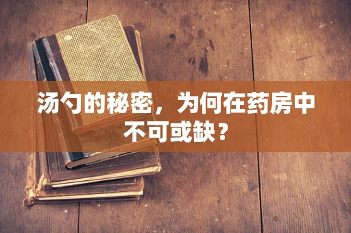汤勺的秘密，为何在药房中不可或缺？