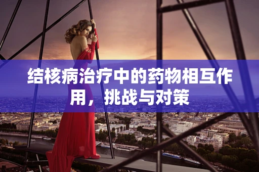 结核病治疗中的药物相互作用，挑战与对策