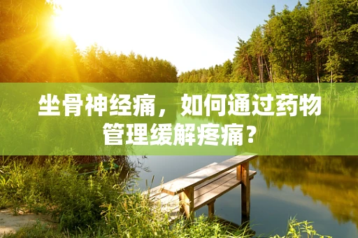 坐骨神经痛，如何通过药物管理缓解疼痛？