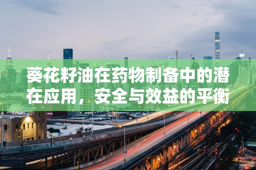 葵花籽油在药物制备中的潜在应用，安全与效益的平衡