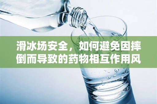 滑冰场安全，如何避免因摔倒而导致的药物相互作用风险？
