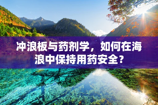 冲浪板与药剂学，如何在海浪中保持用药安全？