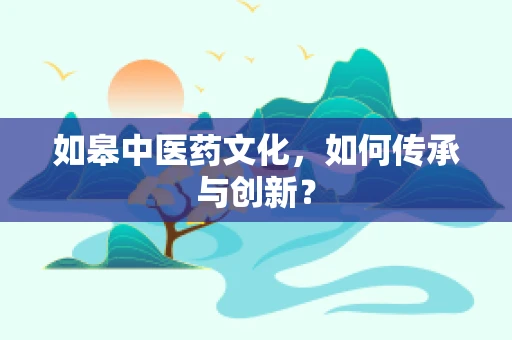 如皋中医药文化，如何传承与创新？