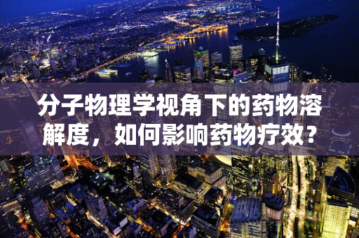 分子物理学视角下的药物溶解度，如何影响药物疗效？
